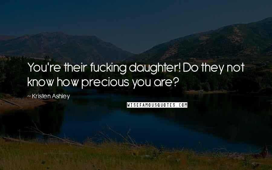 Kristen Ashley Quotes: You're their fucking daughter! Do they not know how precious you are?