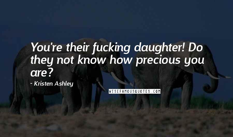 Kristen Ashley Quotes: You're their fucking daughter! Do they not know how precious you are?