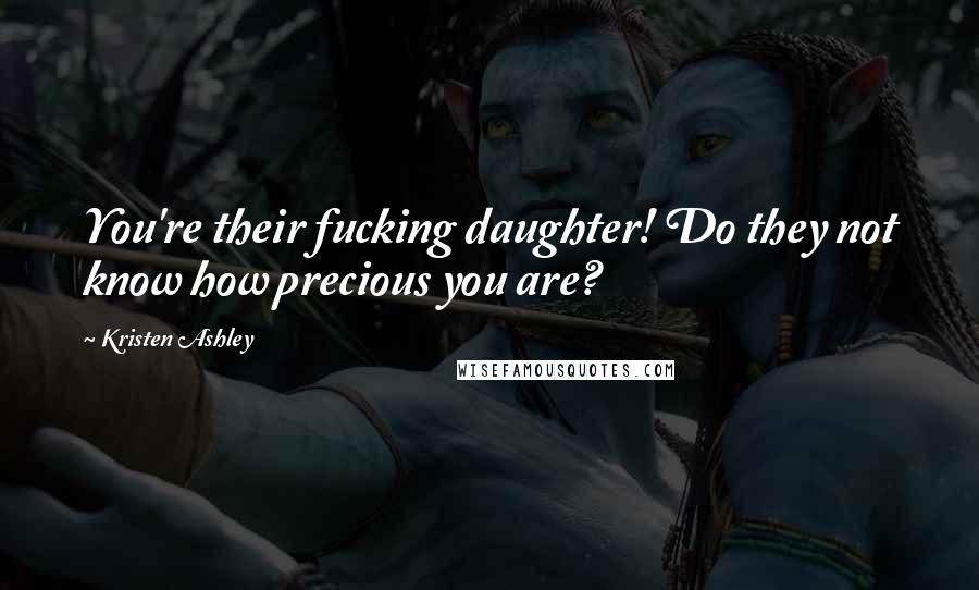 Kristen Ashley Quotes: You're their fucking daughter! Do they not know how precious you are?