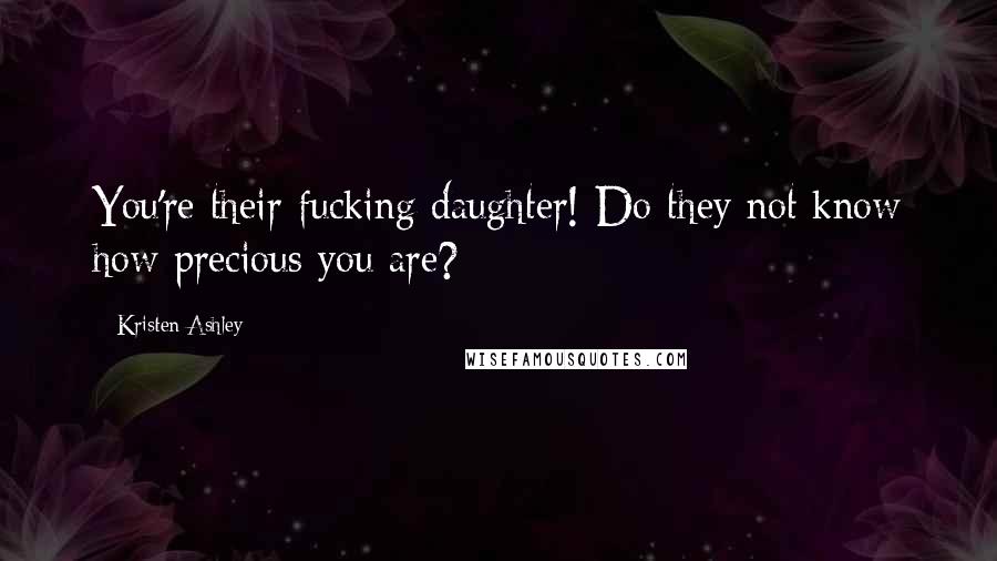 Kristen Ashley Quotes: You're their fucking daughter! Do they not know how precious you are?