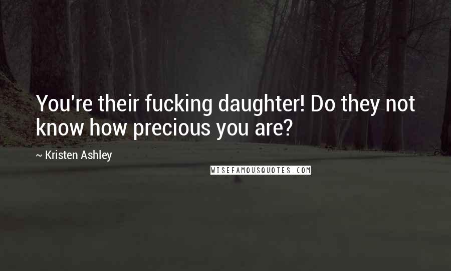 Kristen Ashley Quotes: You're their fucking daughter! Do they not know how precious you are?