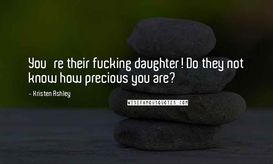 Kristen Ashley Quotes: You're their fucking daughter! Do they not know how precious you are?