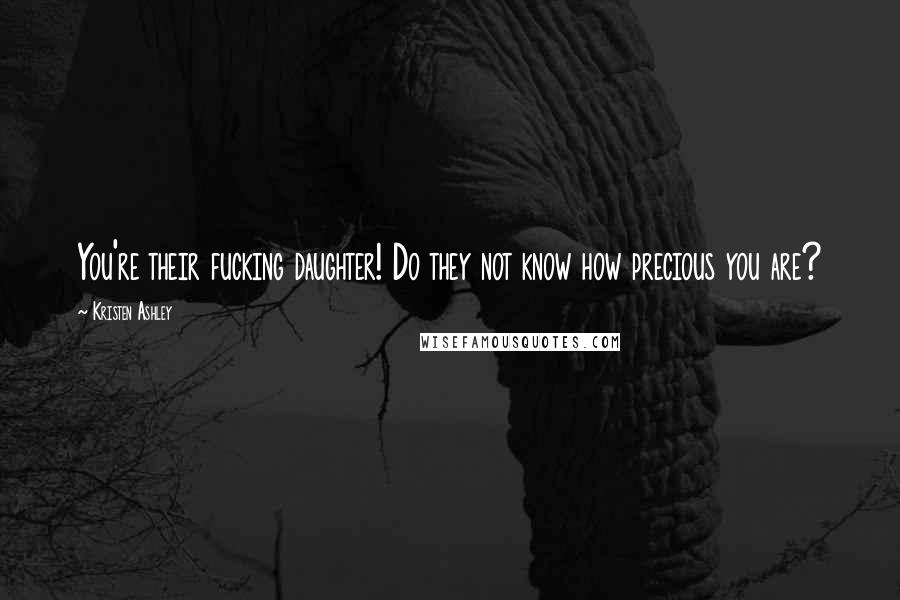 Kristen Ashley Quotes: You're their fucking daughter! Do they not know how precious you are?