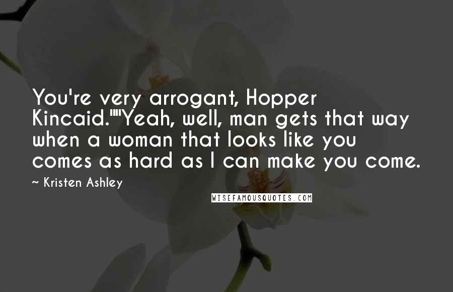 Kristen Ashley Quotes: You're very arrogant, Hopper Kincaid.""Yeah, well, man gets that way when a woman that looks like you comes as hard as I can make you come.