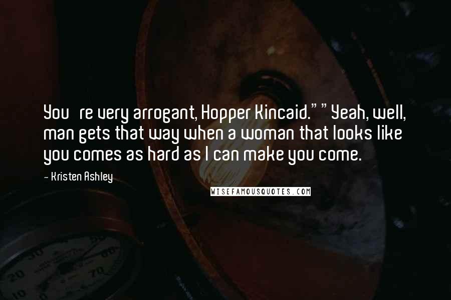 Kristen Ashley Quotes: You're very arrogant, Hopper Kincaid.""Yeah, well, man gets that way when a woman that looks like you comes as hard as I can make you come.