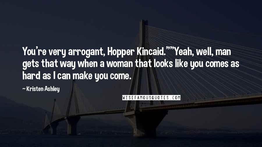 Kristen Ashley Quotes: You're very arrogant, Hopper Kincaid.""Yeah, well, man gets that way when a woman that looks like you comes as hard as I can make you come.