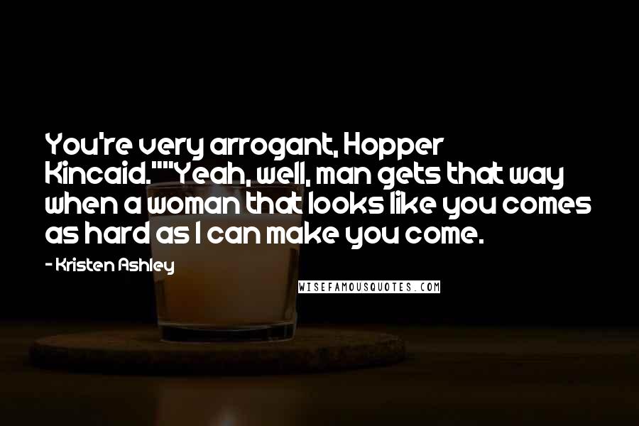 Kristen Ashley Quotes: You're very arrogant, Hopper Kincaid.""Yeah, well, man gets that way when a woman that looks like you comes as hard as I can make you come.