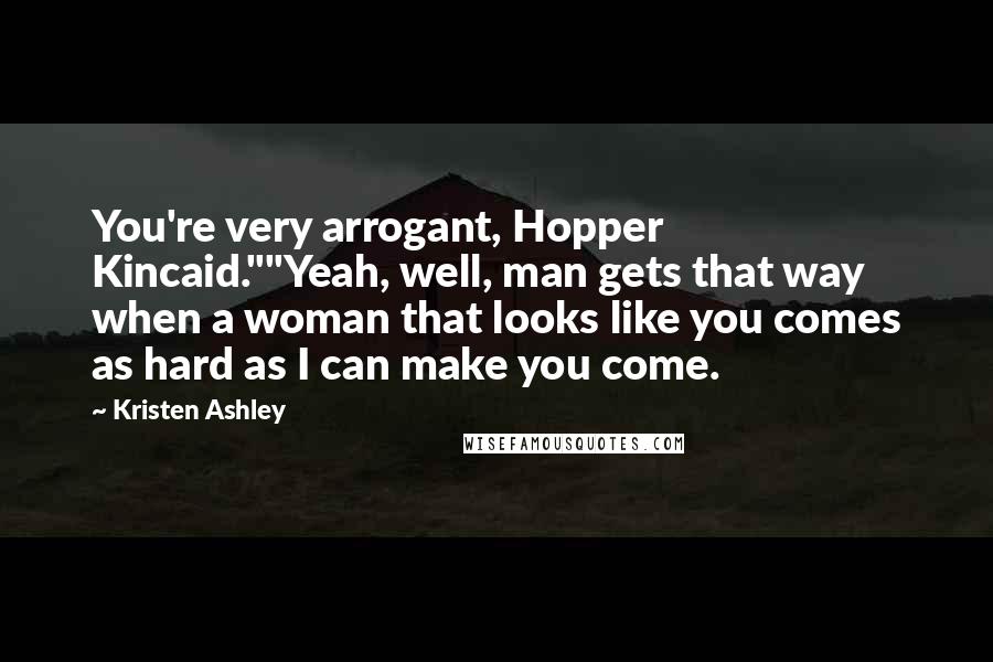 Kristen Ashley Quotes: You're very arrogant, Hopper Kincaid.""Yeah, well, man gets that way when a woman that looks like you comes as hard as I can make you come.