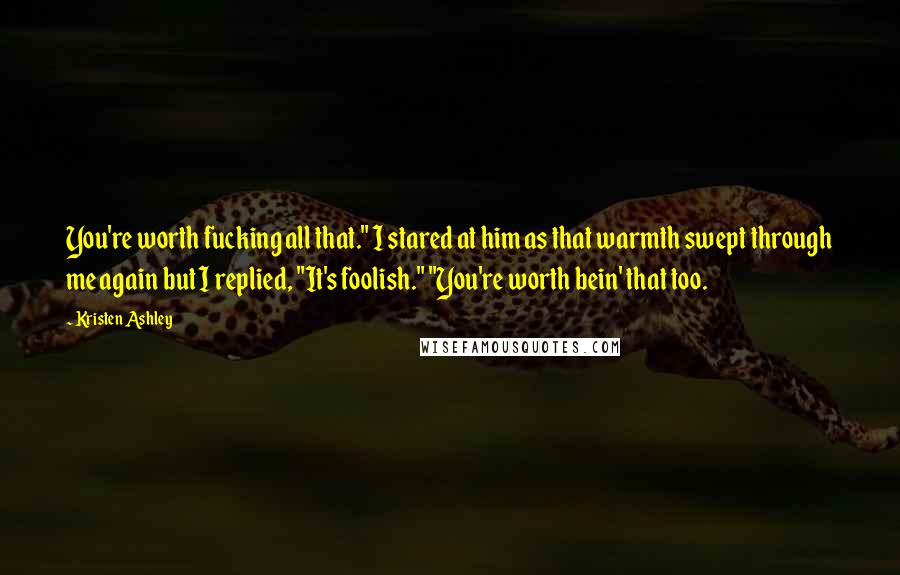 Kristen Ashley Quotes: You're worth fucking all that." I stared at him as that warmth swept through me again but I replied, "It's foolish." "You're worth bein' that too.
