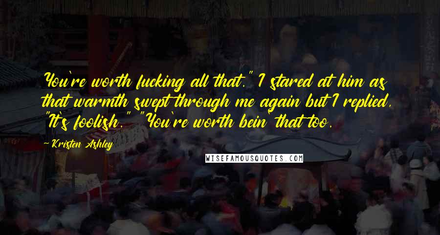 Kristen Ashley Quotes: You're worth fucking all that." I stared at him as that warmth swept through me again but I replied, "It's foolish." "You're worth bein' that too.