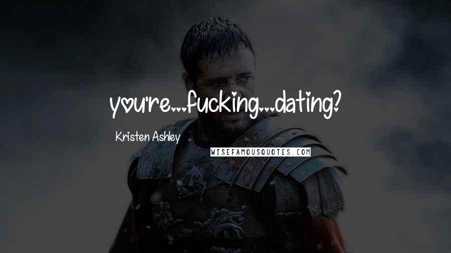 Kristen Ashley Quotes: you're...fucking...dating?