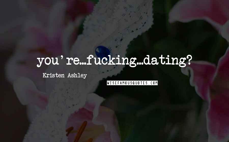 Kristen Ashley Quotes: you're...fucking...dating?