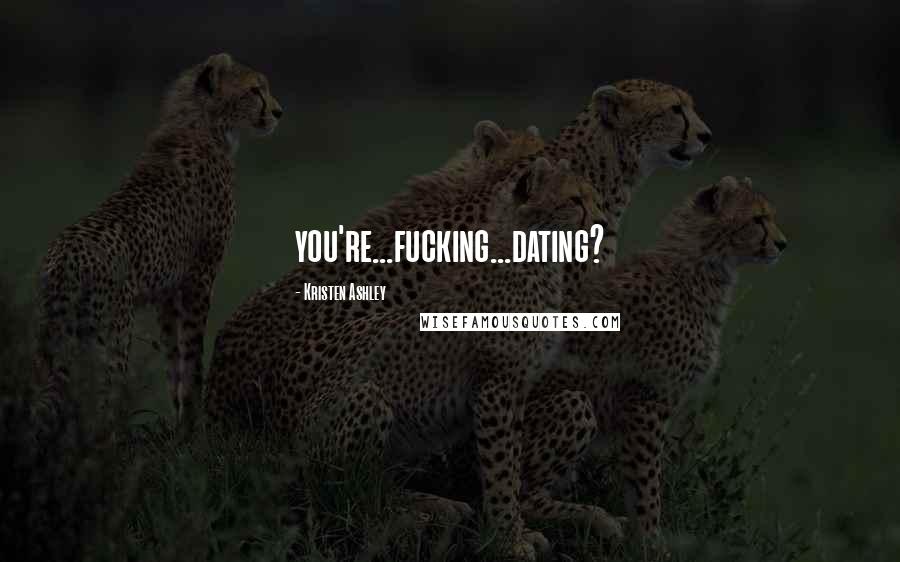 Kristen Ashley Quotes: you're...fucking...dating?