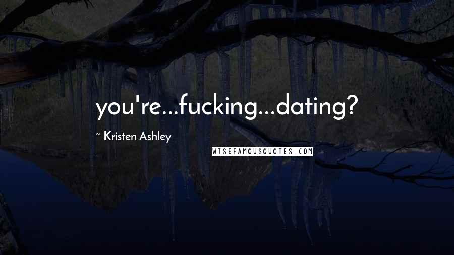 Kristen Ashley Quotes: you're...fucking...dating?