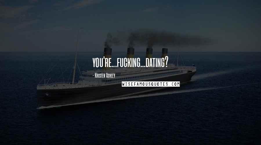 Kristen Ashley Quotes: you're...fucking...dating?