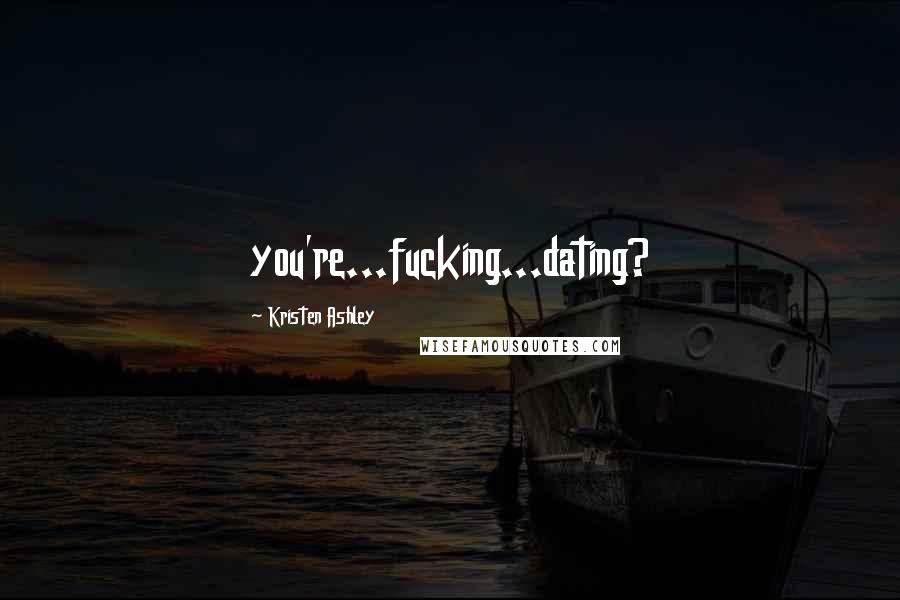 Kristen Ashley Quotes: you're...fucking...dating?