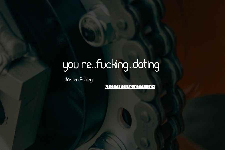 Kristen Ashley Quotes: you're...fucking...dating?