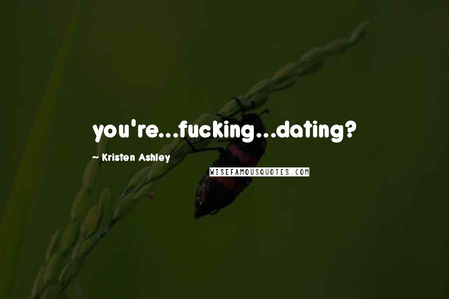 Kristen Ashley Quotes: you're...fucking...dating?