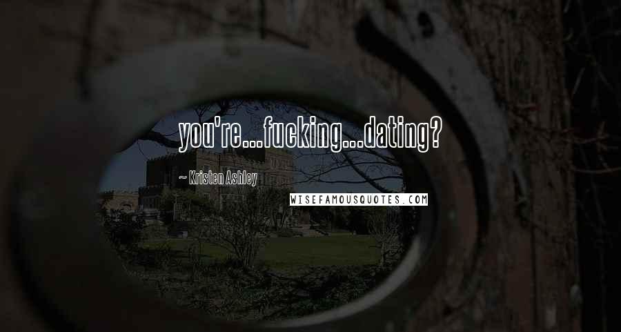 Kristen Ashley Quotes: you're...fucking...dating?