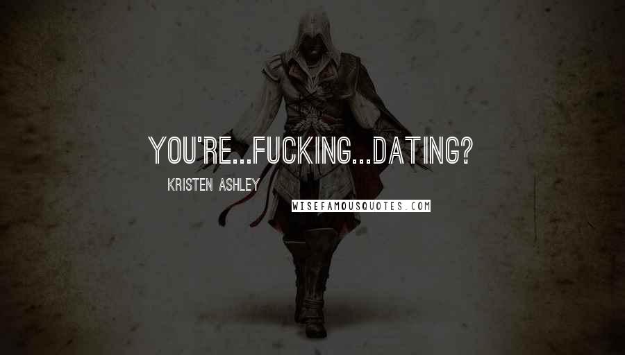 Kristen Ashley Quotes: you're...fucking...dating?