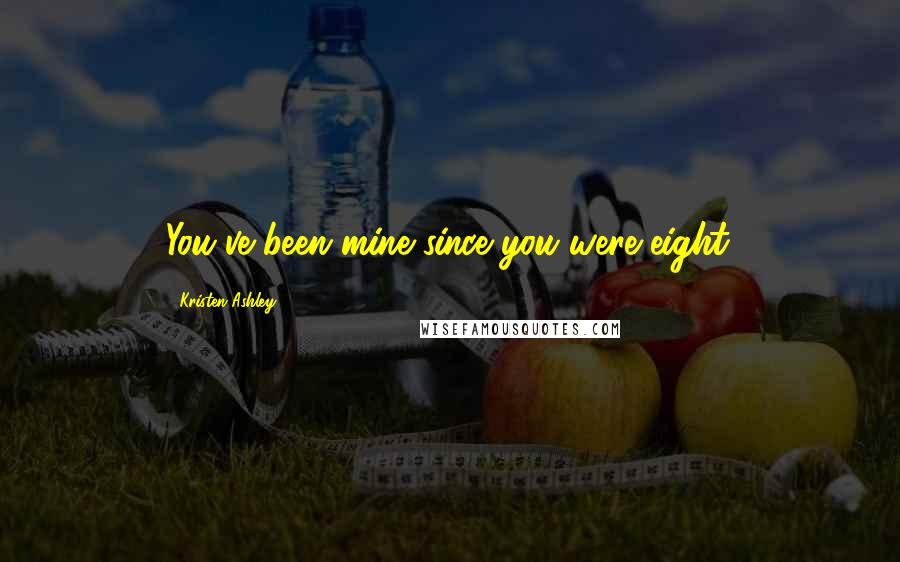 Kristen Ashley Quotes: You've been mine since you were eight.