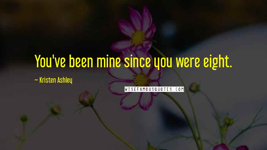 Kristen Ashley Quotes: You've been mine since you were eight.