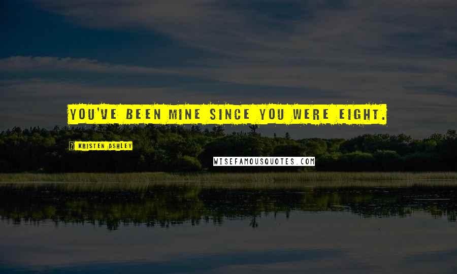 Kristen Ashley Quotes: You've been mine since you were eight.