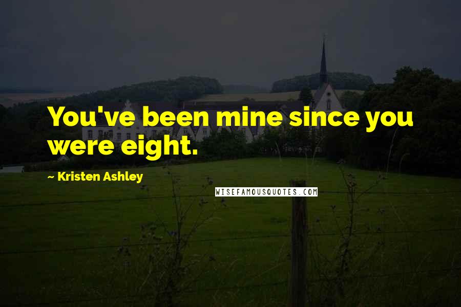 Kristen Ashley Quotes: You've been mine since you were eight.