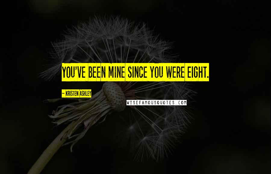 Kristen Ashley Quotes: You've been mine since you were eight.