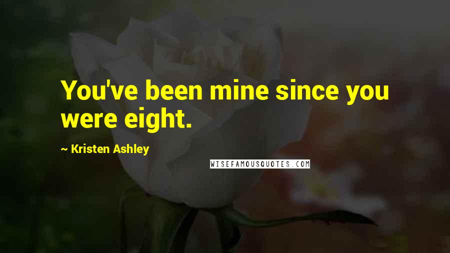 Kristen Ashley Quotes: You've been mine since you were eight.