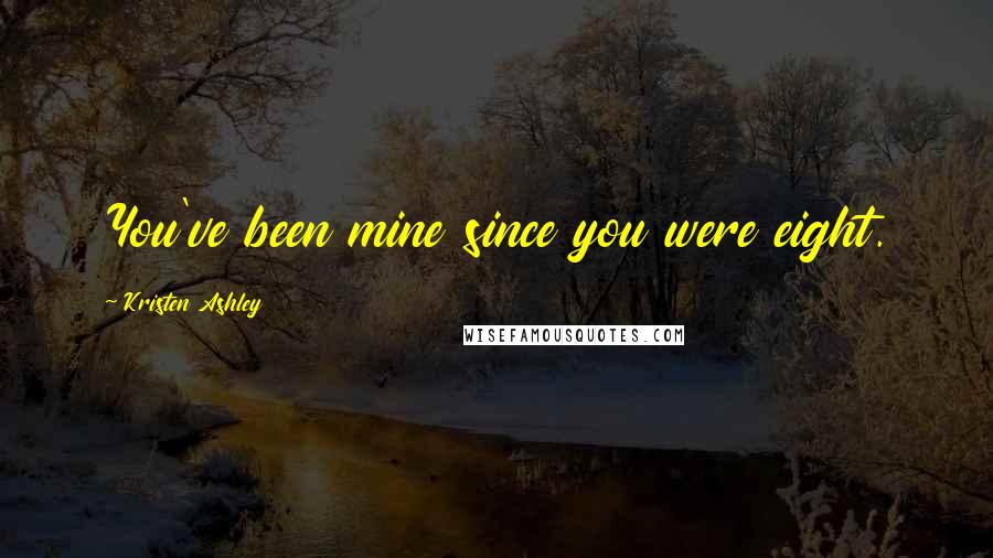 Kristen Ashley Quotes: You've been mine since you were eight.