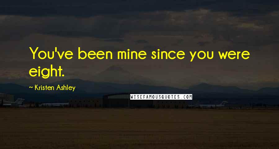 Kristen Ashley Quotes: You've been mine since you were eight.