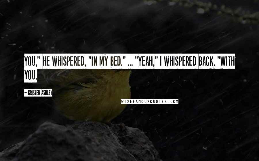 Kristen Ashley Quotes: You," he whispered, "in my bed." ... "Yeah," I whispered back. "With you.