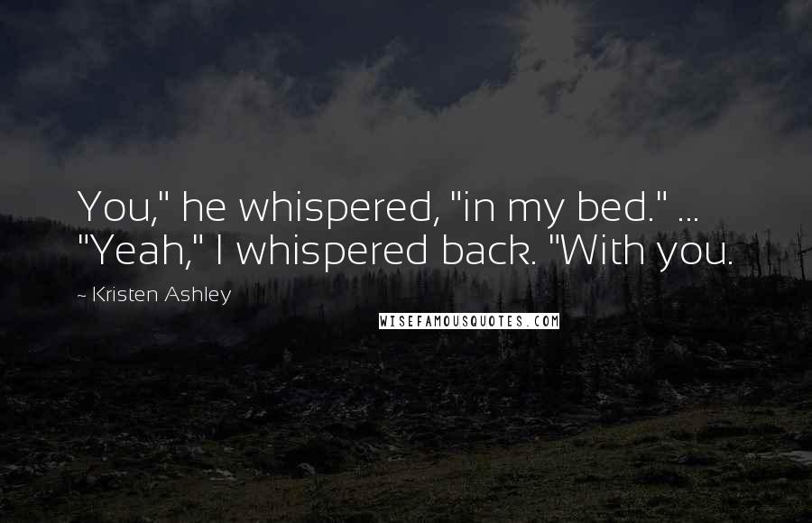 Kristen Ashley Quotes: You," he whispered, "in my bed." ... "Yeah," I whispered back. "With you.
