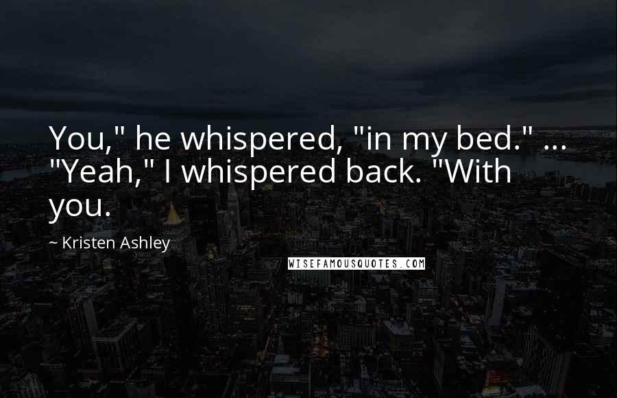Kristen Ashley Quotes: You," he whispered, "in my bed." ... "Yeah," I whispered back. "With you.
