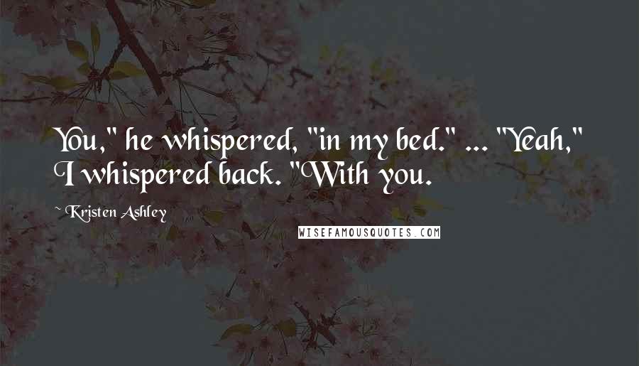 Kristen Ashley Quotes: You," he whispered, "in my bed." ... "Yeah," I whispered back. "With you.