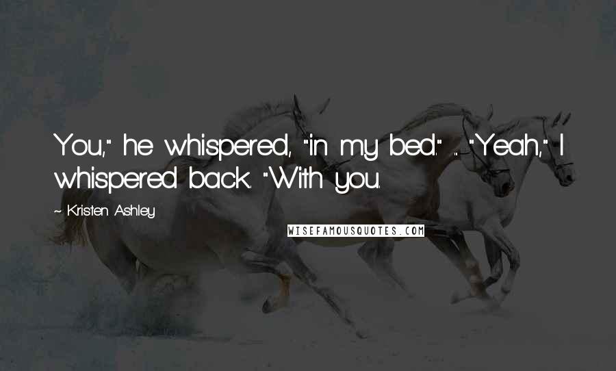 Kristen Ashley Quotes: You," he whispered, "in my bed." ... "Yeah," I whispered back. "With you.