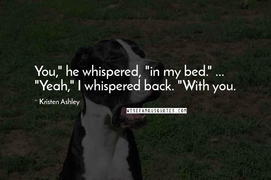 Kristen Ashley Quotes: You," he whispered, "in my bed." ... "Yeah," I whispered back. "With you.