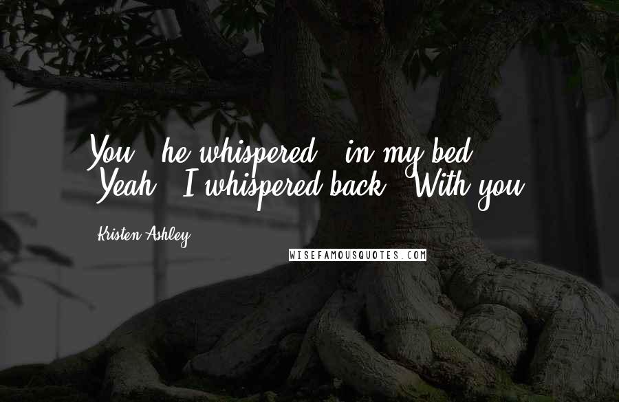 Kristen Ashley Quotes: You," he whispered, "in my bed." ... "Yeah," I whispered back. "With you.