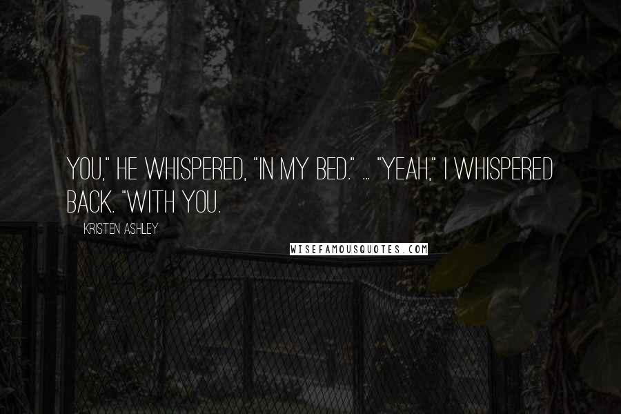 Kristen Ashley Quotes: You," he whispered, "in my bed." ... "Yeah," I whispered back. "With you.