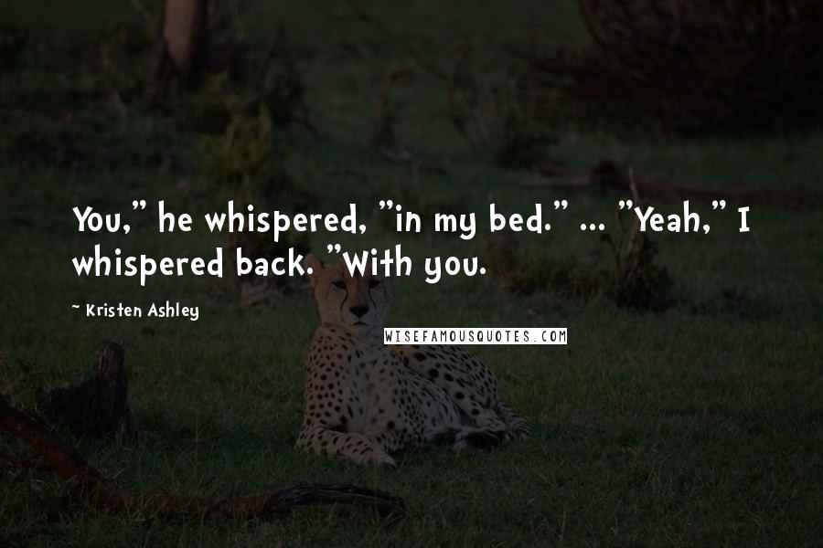 Kristen Ashley Quotes: You," he whispered, "in my bed." ... "Yeah," I whispered back. "With you.