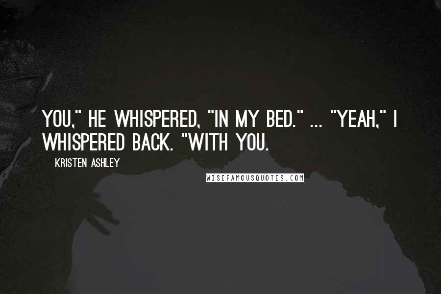 Kristen Ashley Quotes: You," he whispered, "in my bed." ... "Yeah," I whispered back. "With you.