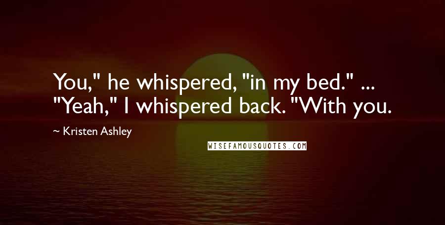 Kristen Ashley Quotes: You," he whispered, "in my bed." ... "Yeah," I whispered back. "With you.