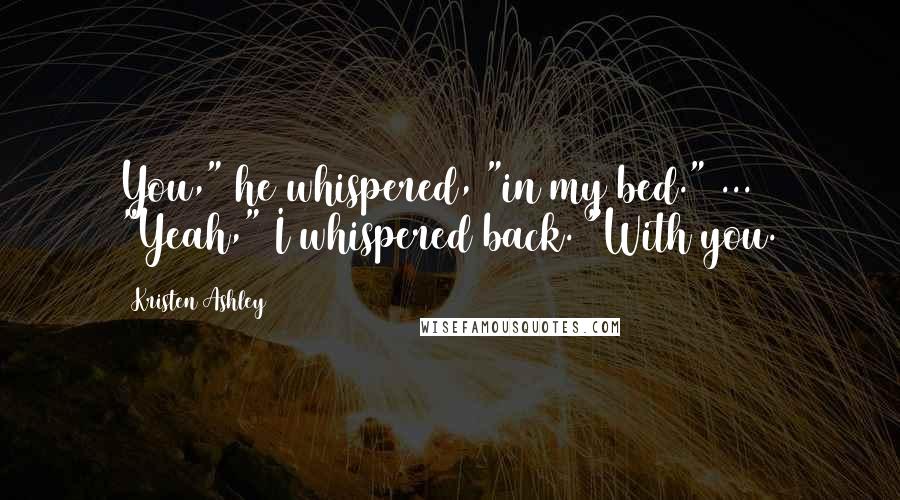 Kristen Ashley Quotes: You," he whispered, "in my bed." ... "Yeah," I whispered back. "With you.