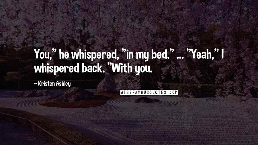 Kristen Ashley Quotes: You," he whispered, "in my bed." ... "Yeah," I whispered back. "With you.