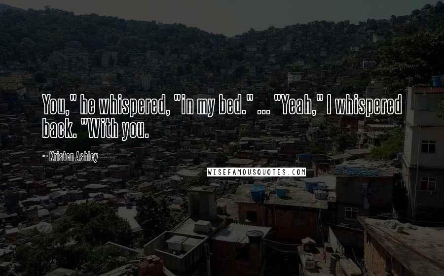 Kristen Ashley Quotes: You," he whispered, "in my bed." ... "Yeah," I whispered back. "With you.