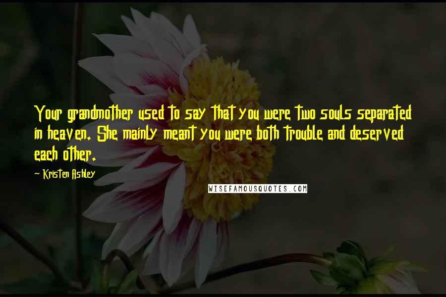 Kristen Ashley Quotes: Your grandmother used to say that you were two souls separated in heaven. She mainly meant you were both trouble and deserved each other.