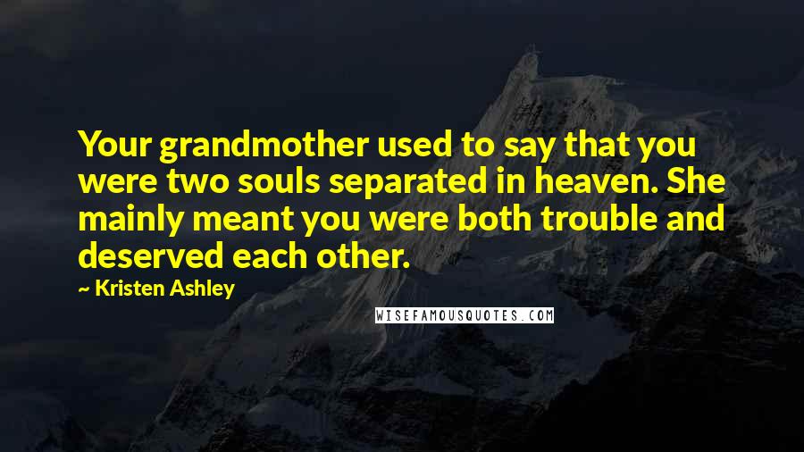 Kristen Ashley Quotes: Your grandmother used to say that you were two souls separated in heaven. She mainly meant you were both trouble and deserved each other.