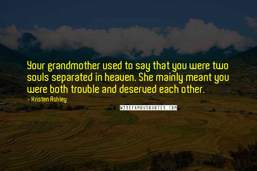 Kristen Ashley Quotes: Your grandmother used to say that you were two souls separated in heaven. She mainly meant you were both trouble and deserved each other.