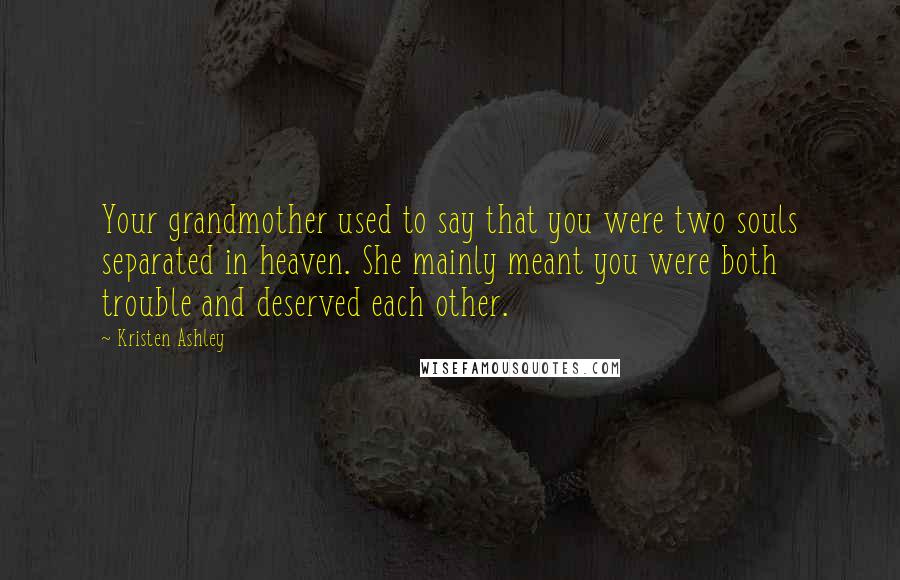 Kristen Ashley Quotes: Your grandmother used to say that you were two souls separated in heaven. She mainly meant you were both trouble and deserved each other.